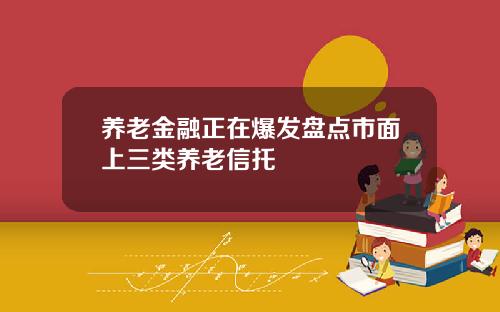 养老金融正在爆发盘点市面上三类养老信托
