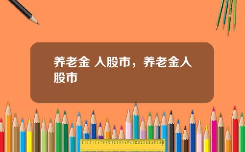 养老金 入股市,养老金入股市