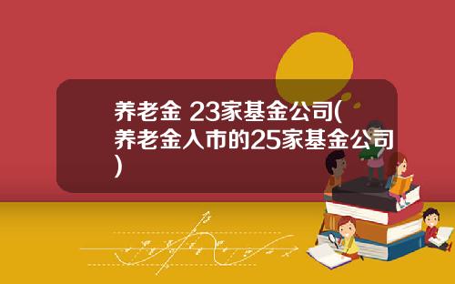 养老金 23家基金公司(养老金入市的25家基金公司)