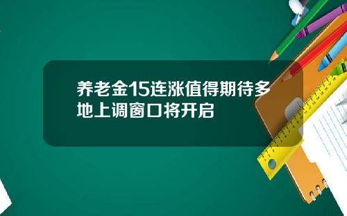 养老金15连涨值得期待多地上调窗口将开启