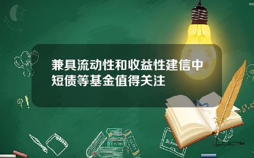 兼具流动性和收益性建信中短债等基金值得关注