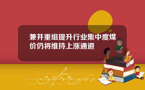 兼并重组提升行业集中度煤价仍将维持上涨通道