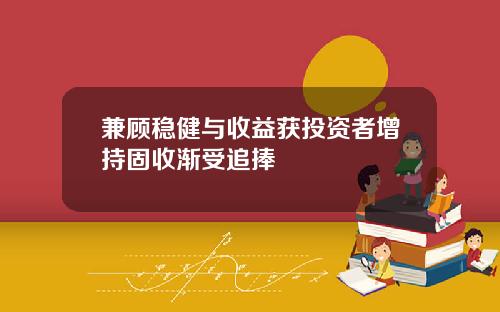 兼顾稳健与收益获投资者增持固收渐受追捧