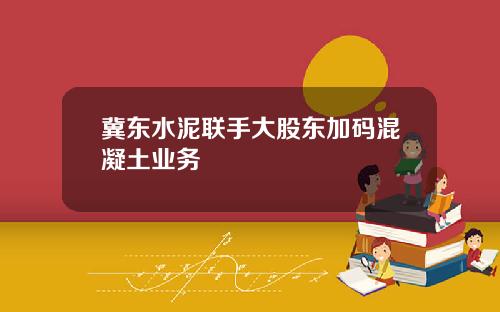 冀东水泥联手大股东加码混凝土业务