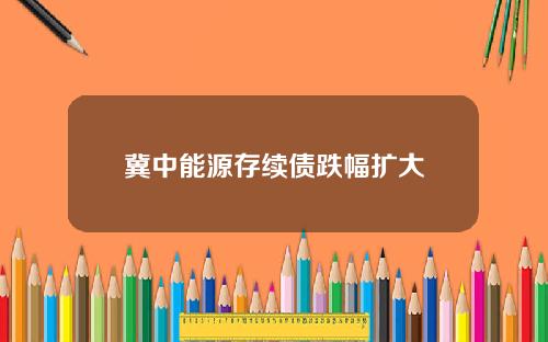 冀中能源存续债跌幅扩大