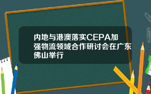 内地与港澳落实CEPA加强物流领域合作研讨会在广东佛山举行