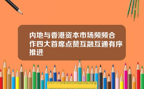 内地与香港资本市场频频合作四大首席点赞互融互通有序推进