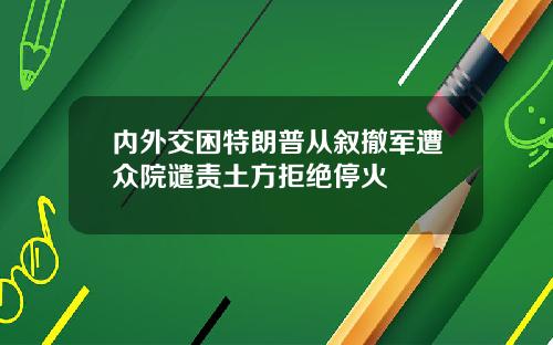 内外交困特朗普从叙撤军遭众院谴责土方拒绝停火