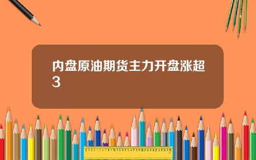 内盘原油期货主力开盘涨超3