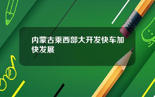 内蒙古乘西部大开发快车加快发展