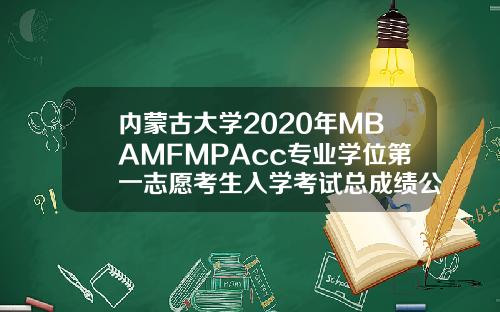 内蒙古大学2020年MBAMFMPAcc专业学位第一志愿考生入学考试总成绩公示