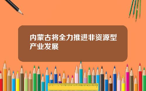 内蒙古将全力推进非资源型产业发展