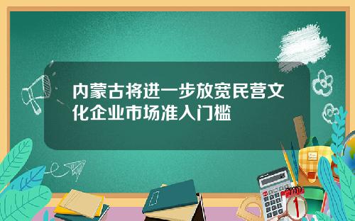 内蒙古将进一步放宽民营文化企业市场准入门槛