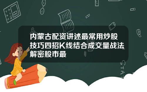 内蒙古配资讲述最常用炒股技巧四招K线结合成交量战法解密股市最