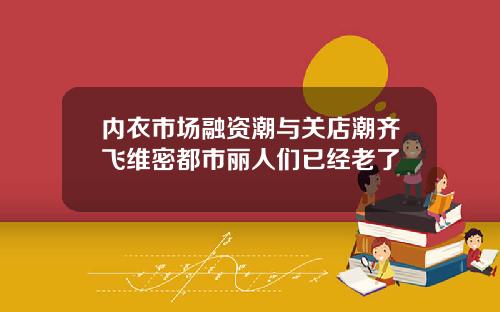 内衣市场融资潮与关店潮齐飞维密都市丽人们已经老了