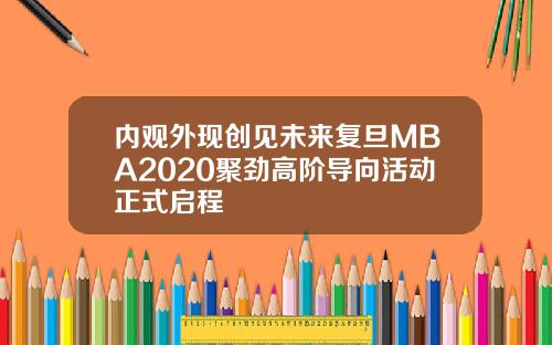 内观外现创见未来复旦MBA2020聚劲高阶导向活动正式启程