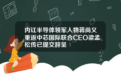 内讧半导体领军人物蒋尚义重返中芯国际联合CEO梁孟松传已提交辞呈