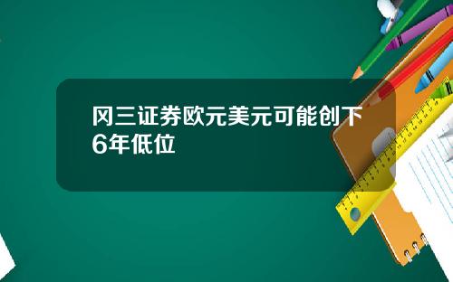 冈三证券欧元美元可能创下6年低位