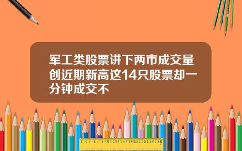 军工类股票讲下两市成交量创近期新高这14只股票却一分钟成交不