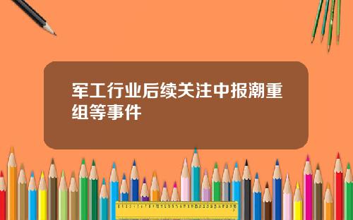 军工行业后续关注中报潮重组等事件