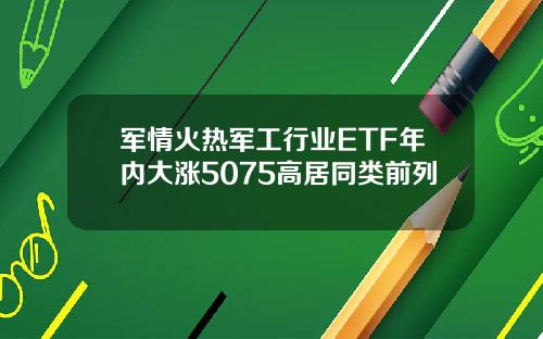 军情火热军工行业ETF年内大涨5075高居同类前列