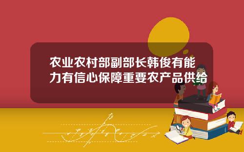 农业农村部副部长韩俊有能力有信心保障重要农产品供给