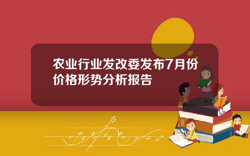 农业行业发改委发布7月份价格形势分析报告