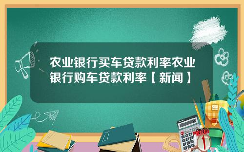 农业银行买车贷款利率农业银行购车贷款利率【新闻】