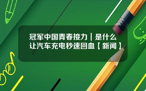 冠军中国青春接力|是什么让汽车充电秒速回血【新闻】