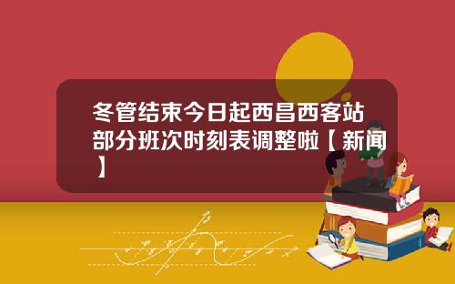 冬管结束今日起西昌西客站部分班次时刻表调整啦【新闻】