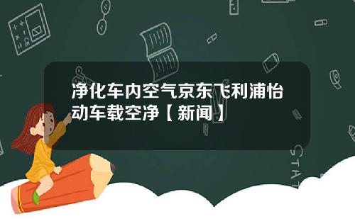 净化车内空气京东飞利浦怡动车载空净【新闻】