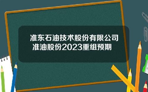 准东石油技术股份有限公司 准油股份2023重组预期