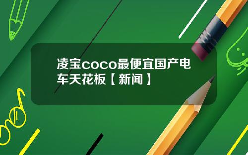 凌宝coco最便宜国产电车天花板【新闻】