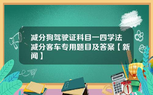 减分狗驾驶证科目一四学法减分客车专用题目及答案【新闻】
