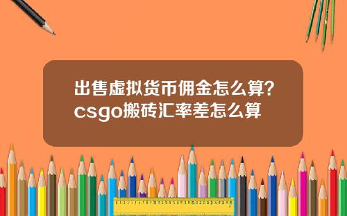 出售虚拟货币佣金怎么算?csgo搬砖汇率差怎么算