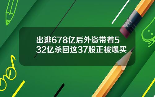 出逃678亿后外资带着532亿杀回这37股正被爆买