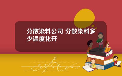 分散染料公司 分散染料多少温度化开