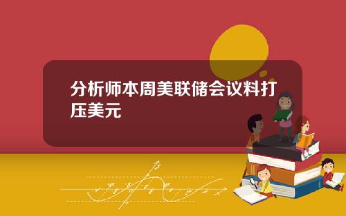 分析师本周美联储会议料打压美元