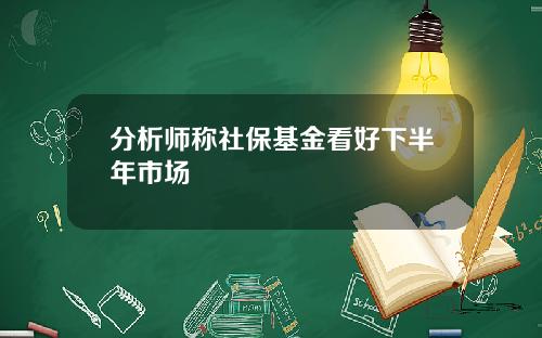 分析师称社保基金看好下半年市场