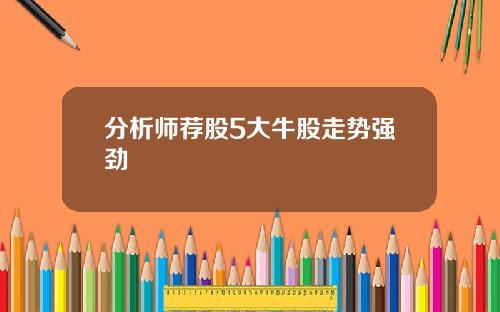 分析师荐股5大牛股走势强劲
