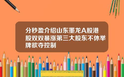 分秒盈介绍山东墨龙A股港股双双暴涨第三大股东不休举牌欲夺控制