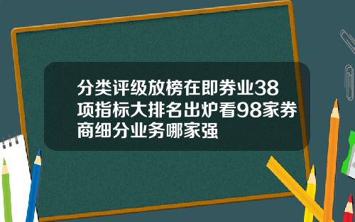 分类评级放榜在即券业38项指标大排名出炉看98家券商细分业务哪家强