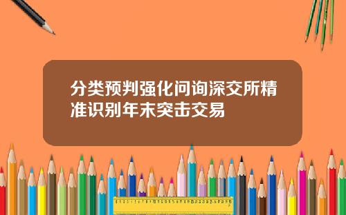 分类预判强化问询深交所精准识别年末突击交易