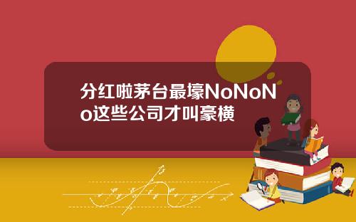 分红啦茅台最壕NoNoNo这些公司才叫豪横
