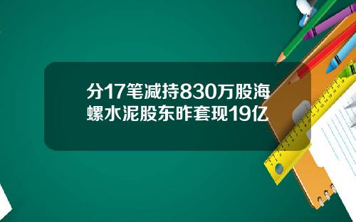 分17笔减持830万股海螺水泥股东昨套现19亿