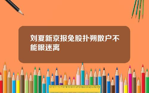 刘夏新京报兔股扑朔散户不能眼迷离