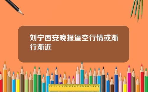刘宁西安晚报逼空行情或渐行渐近