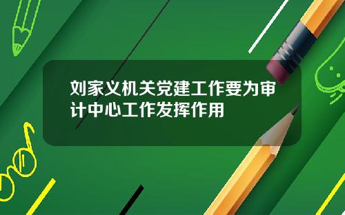刘家义机关党建工作要为审计中心工作发挥作用