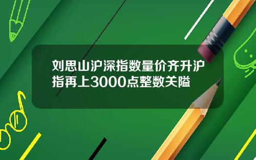 刘思山沪深指数量价齐升沪指再上3000点整数关隘