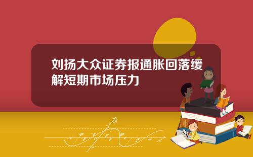 刘扬大众证券报通胀回落缓解短期市场压力